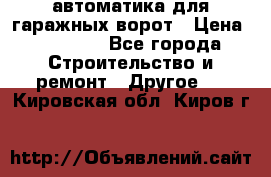 автоматика для гаражных ворот › Цена ­ 35 000 - Все города Строительство и ремонт » Другое   . Кировская обл.,Киров г.